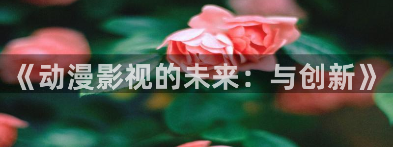 omofun动漫下载官方正版网站：《动漫影视的未来：与创新》