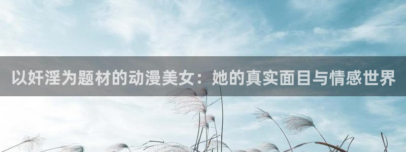 omofun在线观看免费动漫：以奸淫为题材的动漫美女：她的真实面目与情感世界